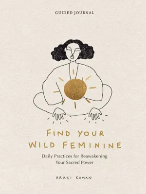 Find Your Wild Feminine : Daily Practices for Reawakening Your Sacred Power